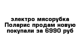 электро мясорубка Поларис продам новую покупали за 6990 руб